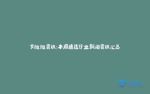 卡推推资讯:本周通信行业新闻资讯汇总