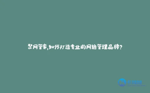 聚网管家,如何打造专业的网络管理品牌?