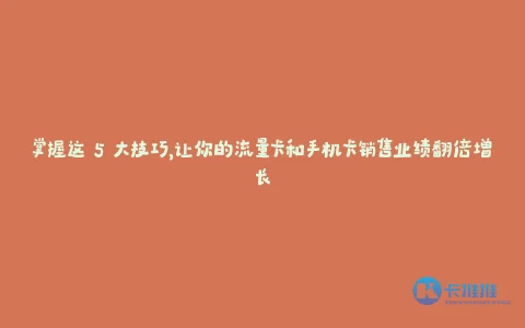 掌握这 5 大技巧,让你的流量卡和手机卡销售业绩翻倍增长