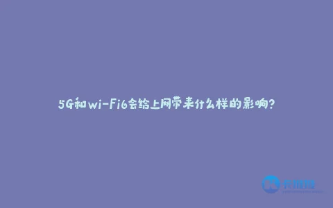 5G和Wi-Fi6会给上网带来什么样的影响?