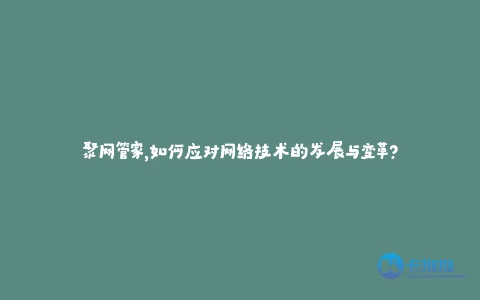 聚网管家,如何应对网络技术的发展与变革?