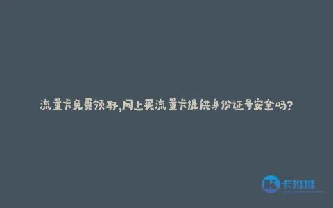 流量卡免费领取,网上买流量卡提供身份证号安全吗?