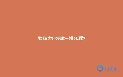 物联卡如何做一级代理?