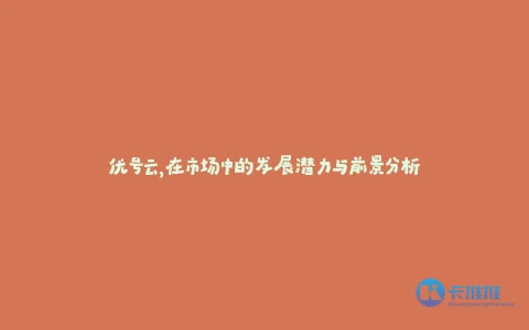 优号云,在市场中的发展潜力与前景分析