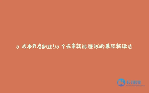 0 成本开启副业!10 个在家就能赚钱的兼职新玩法