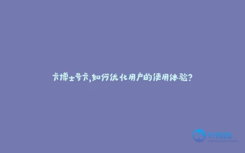 卡博士号卡:从技术、服务到个性化,全方位提升用户体验