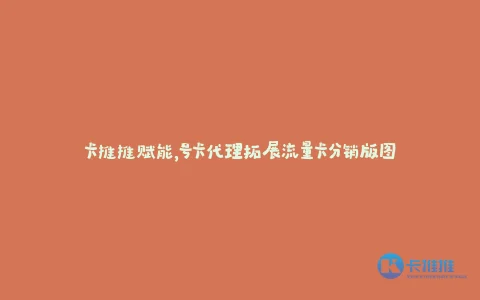 卡推推赋能,号卡代理拓展流量卡分销版图