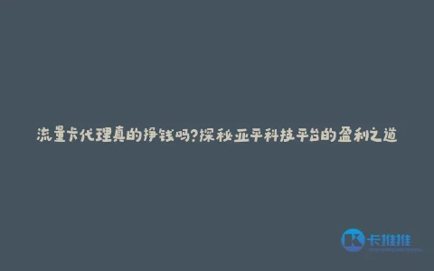 流量卡代理真的挣钱吗?探秘亚平科技平台的盈利之道