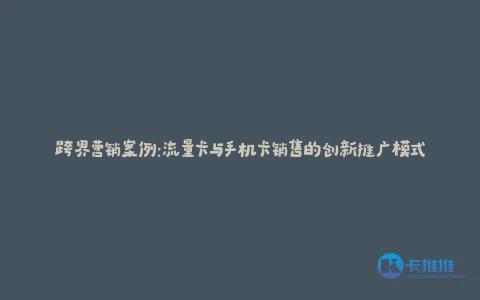 跨界营销案例:流量卡与手机卡销售的创新推广模式