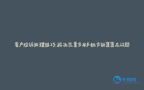 客户投诉处理技巧:解决流量卡与手机卡销售售后问题