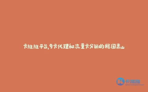 卡推推平台,号卡代理和流量卡分销的稳固靠山