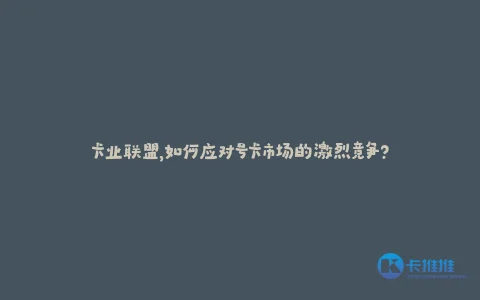 卡业联盟,如何应对号卡市场的激烈竞争?