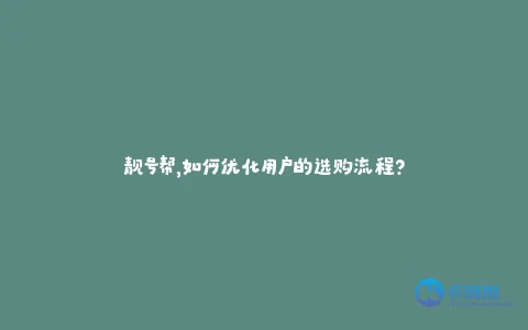 靓号帮,如何优化用户的选购流程?