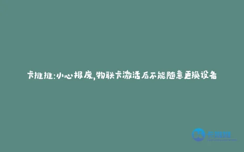卡推推:小心报废,物联卡激活后不能随意更换设备