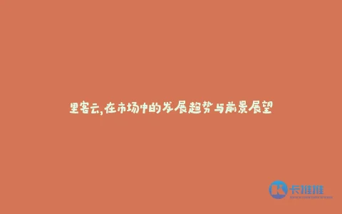 里客云,在市场中的发展趋势与前景展望