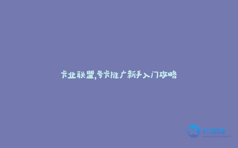 卡业联盟,号卡推广新手入门攻略