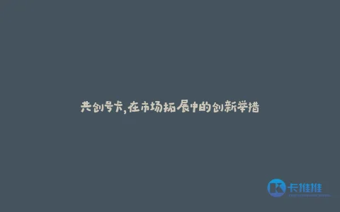 共创号卡,在市场拓展中的创新举措