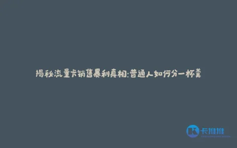 揭秘流量卡销售暴利真相:普通人如何分一杯羹