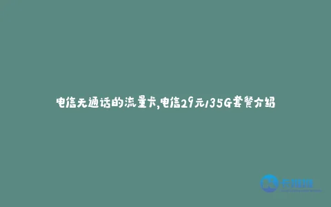 电信无通话的流量卡,电信29元135G套餐介绍