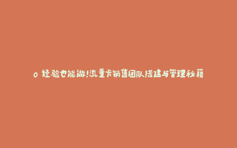 0 经验也能做！流量卡销售团队搭建与管理秘籍