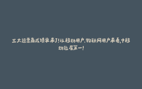 三大运营商成绩单来了！从移动用户、物联网用户来看，中移动位居第一！