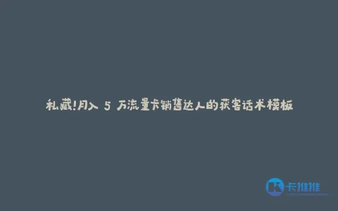 私藏!月入 5 万流量卡销售达人的获客话术模板