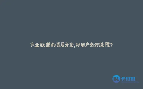 卡业联盟的资质齐全,对用户有何保障?