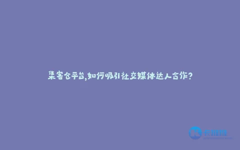 集客仓平台,如何吸引社交媒体达人合作?