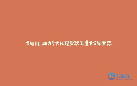 卡推推,助力号卡代理实现流量卡分销梦想