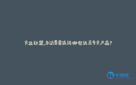 卡业联盟,为消费者提供哪些优质号卡产品?