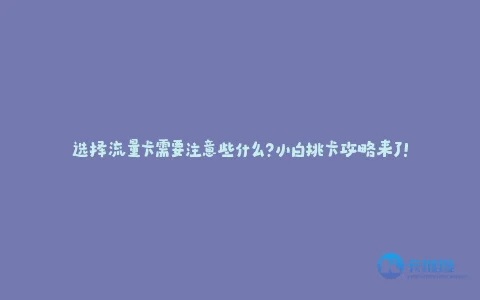 选择流量卡需要注意些什么?小白挑卡攻略来了!