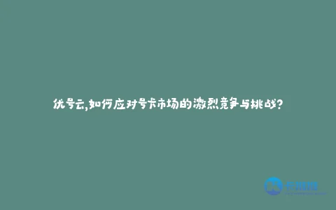 优号云,如何应对号卡市场的激烈竞争与挑战?