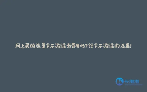 网上买的流量卡不激活有费用吗?领卡不激活的后果!