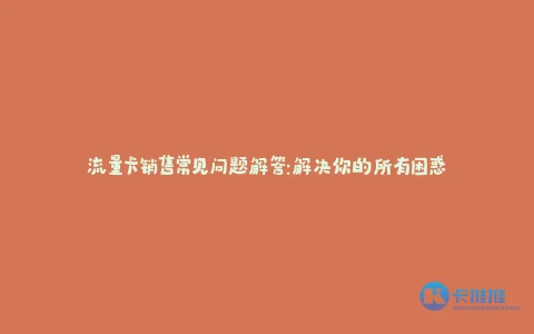 流量卡销售常见问题解答:解决你的所有困惑