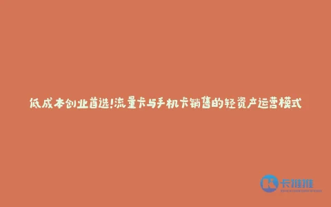 低成本创业首选!流量卡与手机卡销售的轻资产运营模式