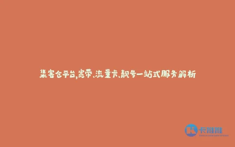 集客仓平台,宽带、流量卡、靓号一站式服务解析