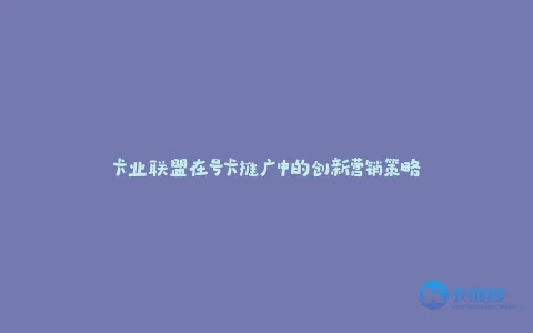 卡业联盟在号卡推广中的创新营销策略