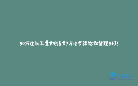 如何注销流量卡电信卡?方法步骤给你整理好了!