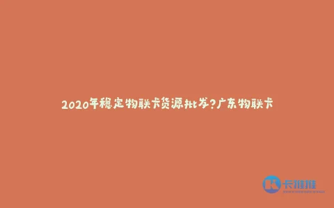 2020年稳定物联卡货源批发?广东物联卡