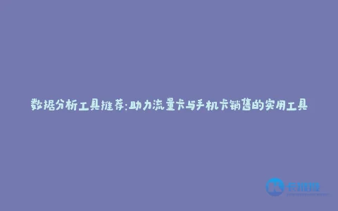 数据分析工具推荐:助力流量卡与手机卡销售的实用工具