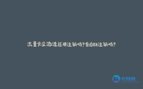 流量卡没激活还用注销吗?会自动注销吗?