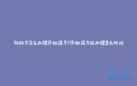 物联卡怎么办理停机保号?停机保号能办理多长时间