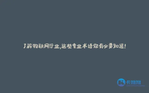 了解物联网行业,这些专业术语你有必要知道!