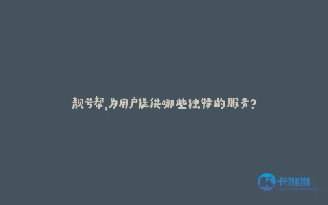 靓号帮,为用户提供哪些独特的服务?