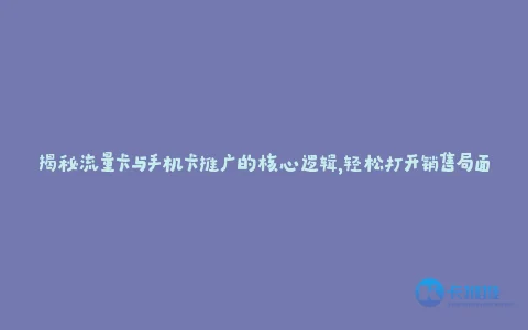 揭秘流量卡与手机卡推广的核心逻辑,轻松打开销售局面