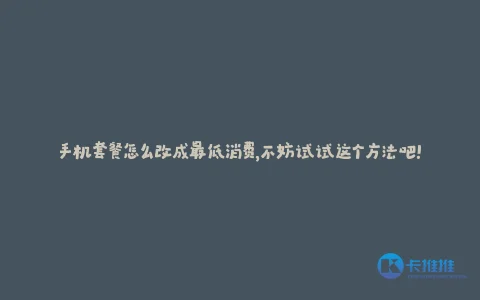 手机套餐怎么改成最低消费,不妨试试这个方法吧!
