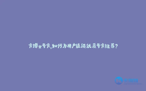 卡博士号卡,如何为用户提供优质号卡推荐?