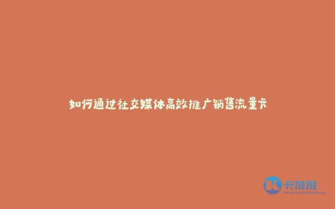 如何通过社交媒体高效推广销售流量卡