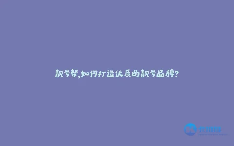 靓号帮,如何打造优质的靓号品牌?