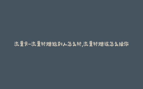 流量卡-流量转赠给别人怎么转，流量转赠该怎么操作